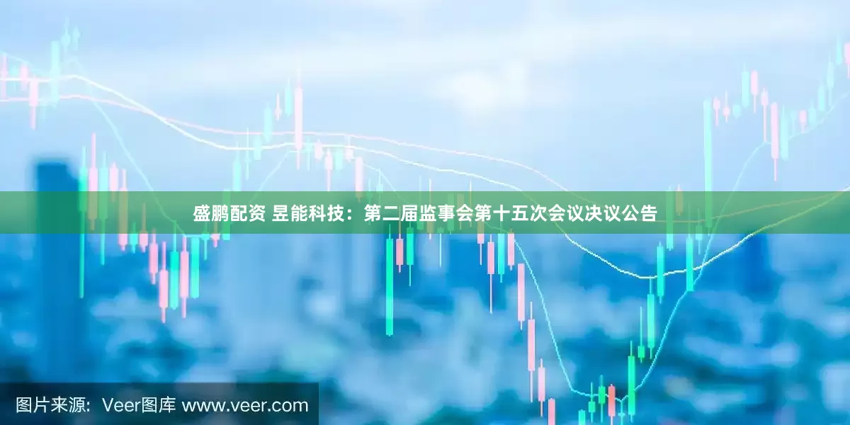 盛鹏配资 昱能科技：第二届监事会第十五次会议决议公告