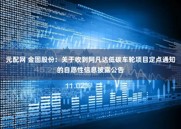 元配网 金固股份：关于收到阿凡达低碳车轮项目定点通知的自愿性信息披露公告