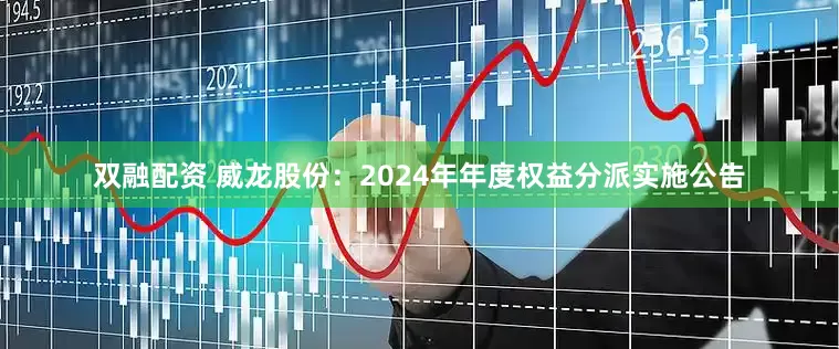 双融配资 威龙股份：2024年年度权益分派实施公告