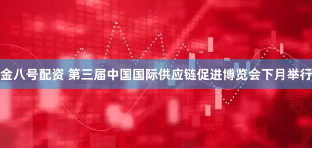 金八号配资 第三届中国国际供应链促进博览会下月举行
