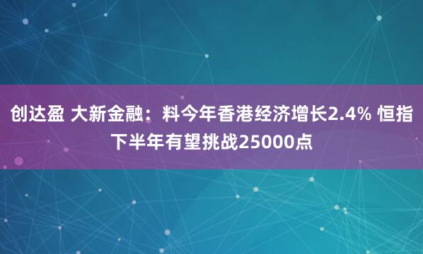 创达盈 大新金融：料今年香港经济增长2.4% 恒指下半年有望挑战25000点