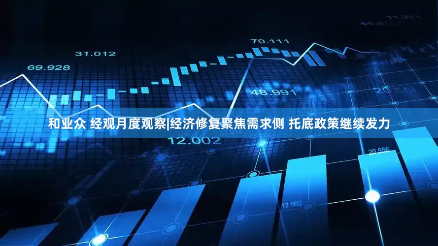 和业众 经观月度观察|经济修复聚焦需求侧 托底政策继续发力