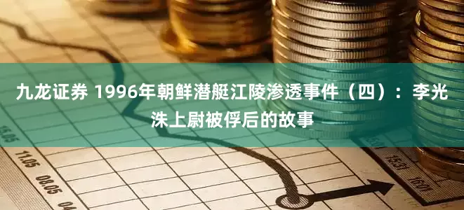 九龙证券 1996年朝鲜潜艇江陵渗透事件（四）：李光洙上尉被俘后的故事