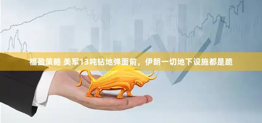福盈策略 美军13吨钻地弹面前，伊朗一切地下设施都是跪