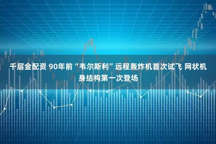 千层金配资 90年前“韦尔斯利”远程轰炸机首次试飞 网状机身结构第一次登场