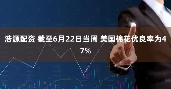 浩源配资 截至6月22日当周 美国棉花优良率为47%
