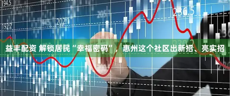 益丰配资 解锁居民“幸福密码”，惠州这个社区出新招、亮实招