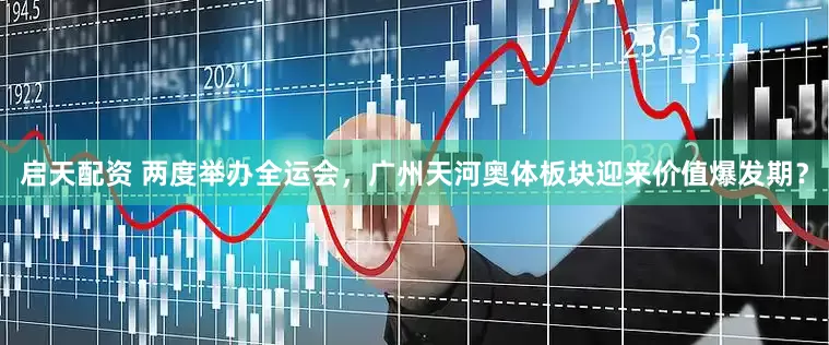 启天配资 两度举办全运会，广州天河奥体板块迎来价值爆发期？