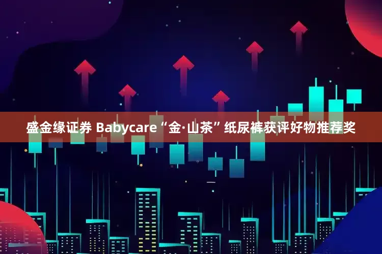 盛金缘证券 Babycare“金·山茶”纸尿裤获评好物推荐奖