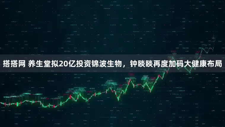 搭搭网 养生堂拟20亿投资锦波生物，钟睒睒再度加码大健康布局