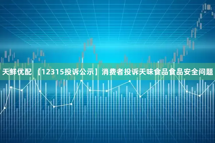 天鲜优配 【12315投诉公示】消费者投诉天味食品食品安全问题