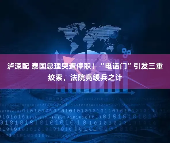 泸深配 泰国总理突遭停职！“电话门”引发三重绞索，法院亮缓兵之计