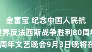 金富宝 纪念中国人民抗日战争暨世界反法西斯战争胜利80周年文艺晚会9月3日晚将在北京举行