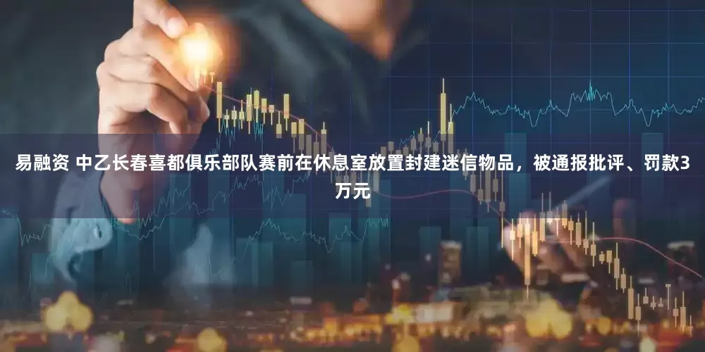 易融资 中乙长春喜都俱乐部队赛前在休息室放置封建迷信物品，被通报批评、罚款3万元