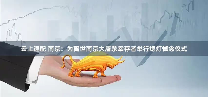 云上速配 南京：为离世南京大屠杀幸存者举行熄灯悼念仪式
