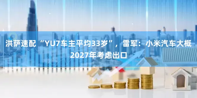 洪萨速配 “YU7车主平均33岁”，雷军：小米汽车大概2027年考虑出口
