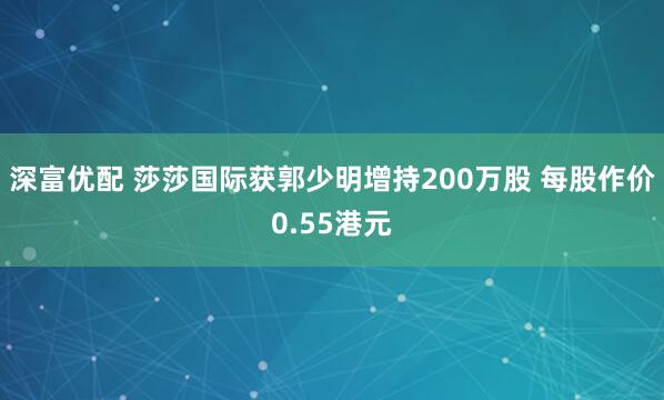 深富优配 莎莎国际获郭少明增持200万股 每股作价0.55港元