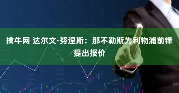 擒牛网 达尔文·努涅斯：那不勒斯为利物浦前锋提出报价