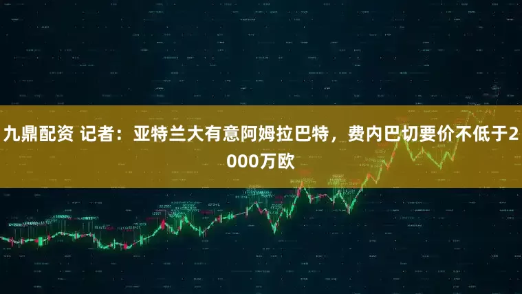 九鼎配资 记者：亚特兰大有意阿姆拉巴特，费内巴切要价不低于2000万欧