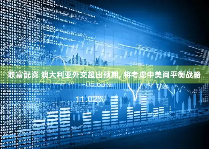 联富配资 澳大利亚外交超出预期, 将考虑中美间平衡战略