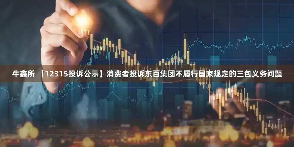 牛鑫所 【12315投诉公示】消费者投诉东百集团不履行国家规定的三包义务问题