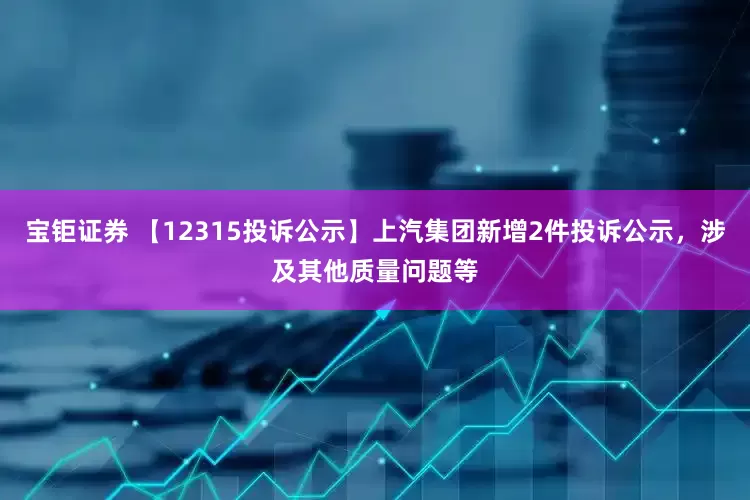 宝钜证券 【12315投诉公示】上汽集团新增2件投诉公示，涉及其他质量问题等
