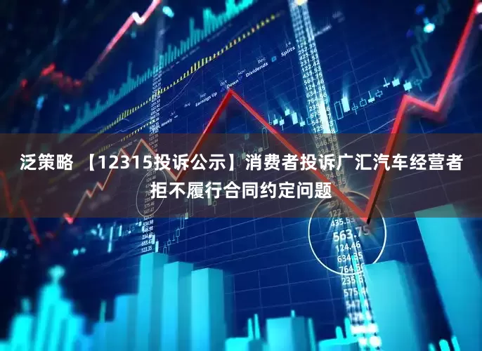 泛策略 【12315投诉公示】消费者投诉广汇汽车经营者拒不履行合同约定问题