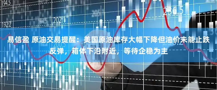 易信盈 原油交易提醒：美国原油库存大幅下降但油价未能止跌反弹，箱体下沿附近，等待企稳为主