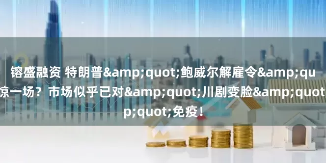 镕盛融资 特朗普&quot;鲍威尔解雇令&quot;虚惊一场？市场似乎已对&quot;川剧变脸&quot;免疫！