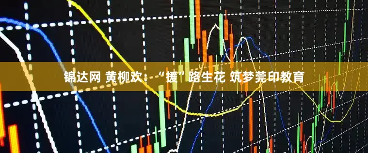 锦达网 黄柳欢：“援”路生花 筑梦莞印教育