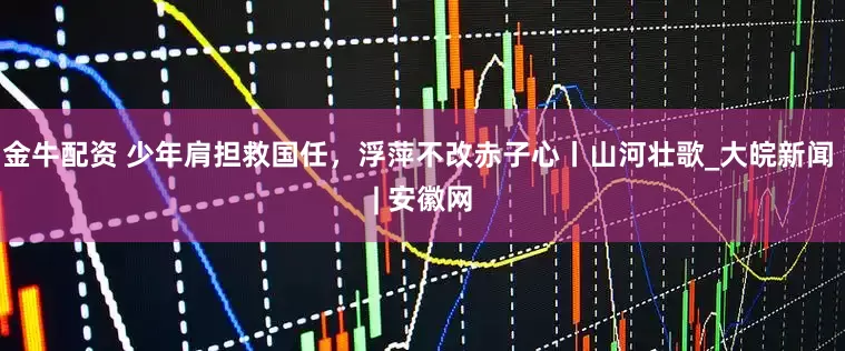 金牛配资 少年肩担救国任，浮萍不改赤子心丨山河壮歌_大皖新闻 | 安徽网
