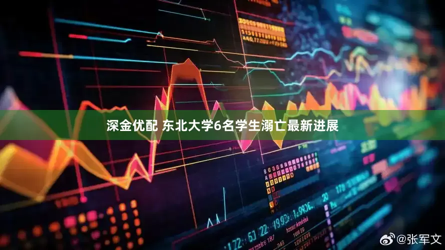 深金优配 东北大学6名学生溺亡最新进展
