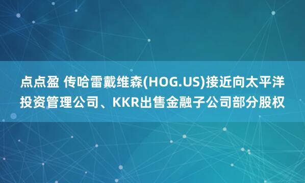 点点盈 传哈雷戴维森(HOG.US)接近向太平洋投资管理公司、KKR出售金融子公司部分股权