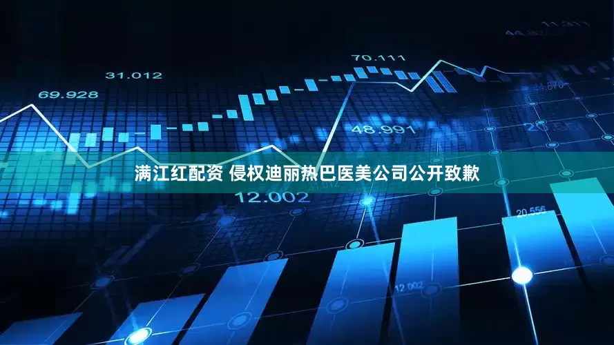 满江红配资 侵权迪丽热巴医美公司公开致歉