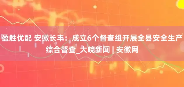盈胜优配 安徽长丰：成立6个督查组开展全县安全生产综合督查_大皖新闻 | 安徽网
