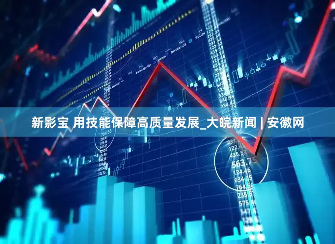 新影宝 用技能保障高质量发展_大皖新闻 | 安徽网