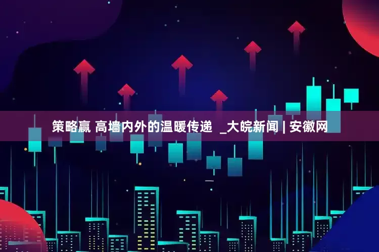 策略赢 高墙内外的温暖传递  _大皖新闻 | 安徽网