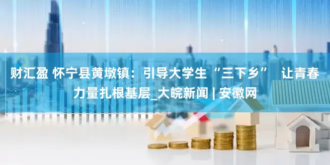 财汇盈 怀宁县黄墩镇：引导大学生 “三下乡”   让青春力量扎根基层_大皖新闻 | 安徽网