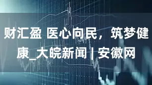 财汇盈 医心向民，筑梦健康_大皖新闻 | 安徽网