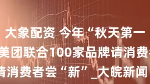 大象配资 今年“秋天第一杯奶茶”，美团联合100家品牌请消费者尝“新”_大皖新闻 | 安徽网