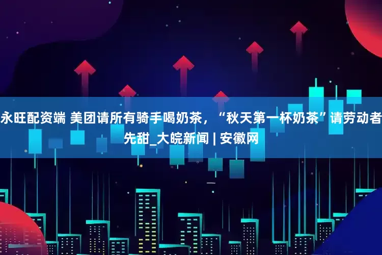 永旺配资端 美团请所有骑手喝奶茶，“秋天第一杯奶茶”请劳动者先甜_大皖新闻 | 安徽网