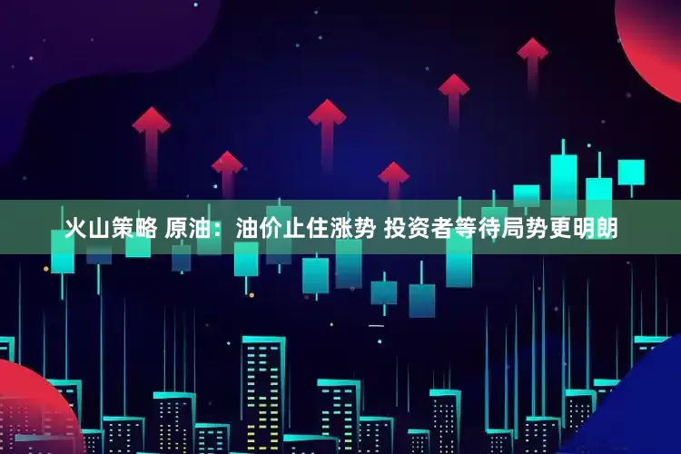 火山策略 原油：油价止住涨势 投资者等待局势更明朗