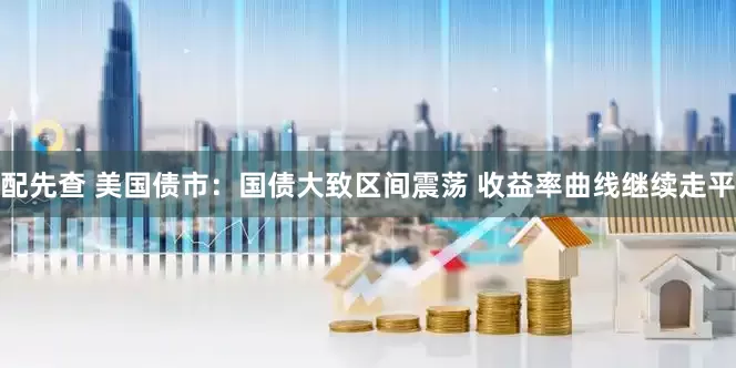 配先查 美国债市：国债大致区间震荡 收益率曲线继续走平