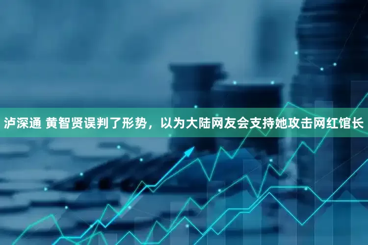 泸深通 黄智贤误判了形势，以为大陆网友会支持她攻击网红馆长
