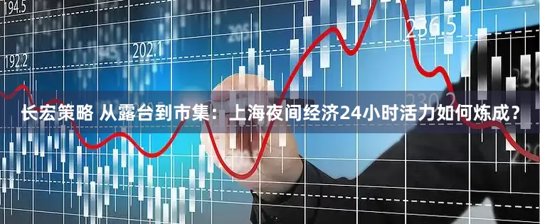 长宏策略 从露台到市集：上海夜间经济24小时活力如何炼成？