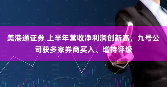 美港通证券 上半年营收净利润创新高，九号公司获多家券商买入、增持评级