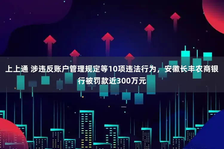 上上通 涉违反账户管理规定等10项违法行为，安徽长丰农商银行被罚款近300万元