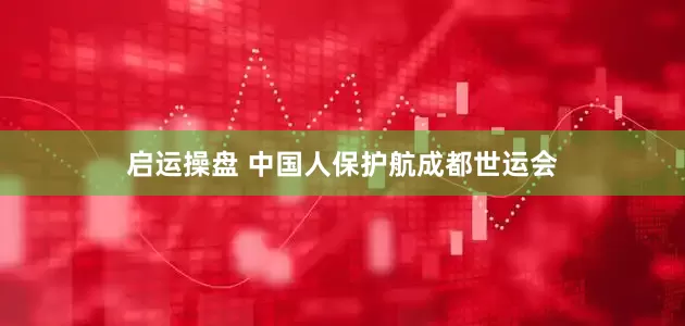 启运操盘 中国人保护航成都世运会