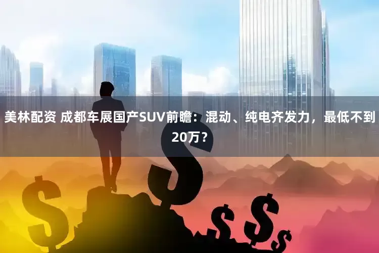 美林配资 成都车展国产SUV前瞻：混动、纯电齐发力，最低不到20万？