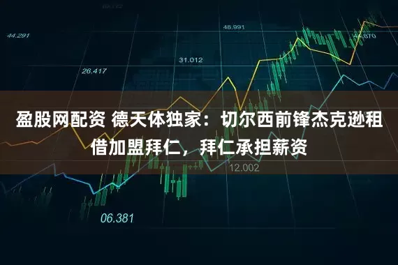 盈股网配资 德天体独家：切尔西前锋杰克逊租借加盟拜仁，拜仁承担薪资